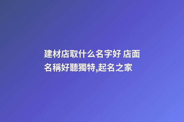 建材店取什么名字好 店面名稱好聽獨特,起名之家-第1張-店鋪起名-玄機派